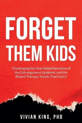 Forget Them Kids: Challenging the One-Sided Narrative of the Estrangement Epidemic and the Biased Therapy Trends That Fuel it - Vivian King - cover