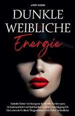 Dunkle Weibliche Energie: Entfalte Deine Verborgene Kraft Mit Archetypen, Schattenarbeit Und Spiritueller Selbstermächtigung Für Ein Leben In Freiheit, Magnetismus Und Tiefer Selbstliebe