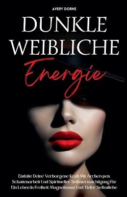Dunkle Weibliche Energie: Entfalte Deine Verborgene Kraft Mit Archetypen, Schattenarbeit Und Spiritueller Selbstermächtigung Für Ein Leben In Freiheit, Magnetismus Und Tiefer Selbstliebe - Avery Dorne - cover