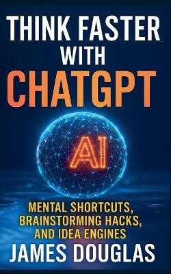 Think Faster with ChatGPT: Mental Shortcuts, Brainstorming Hacks, and Idea Engines - James Douglas - cover