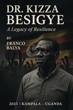 Dr. Kizza Besigye - A Legacy Of Resilience