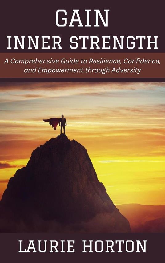Gain Inner Strength: A Comprehensive Guide to Resilience, Confidence, and Empowerment through Adversity