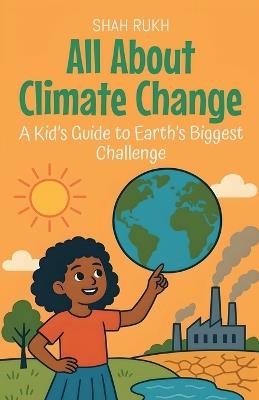 All About Climate Change: A Kid's Guide to Earth's Biggest Challenge - Shah Rukh - cover