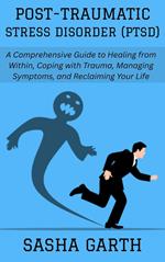 Post-Traumatic Stress Disorder (PTSD): A Comprehensive Guide to Healing from Within, Coping with Trauma, Managing Symptoms, and Reclaiming Your Life