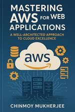Mastering AWS for Web Applications: A Well Architected Approach to Cloud Excellence