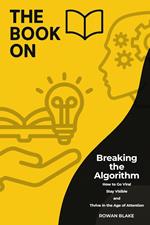 Breaking the Algorithm: How to Go Viral, Stay Visible, and Thrive in the Age of Attention