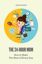 The 24-Hour Mom - How to Make the Most of Every Day