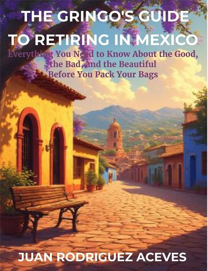 The Gringo's Guide to Retiring in Mexico: Everything You Need to Know About the Good, the Bad, and the Beautiful Before You Pack Your Bags