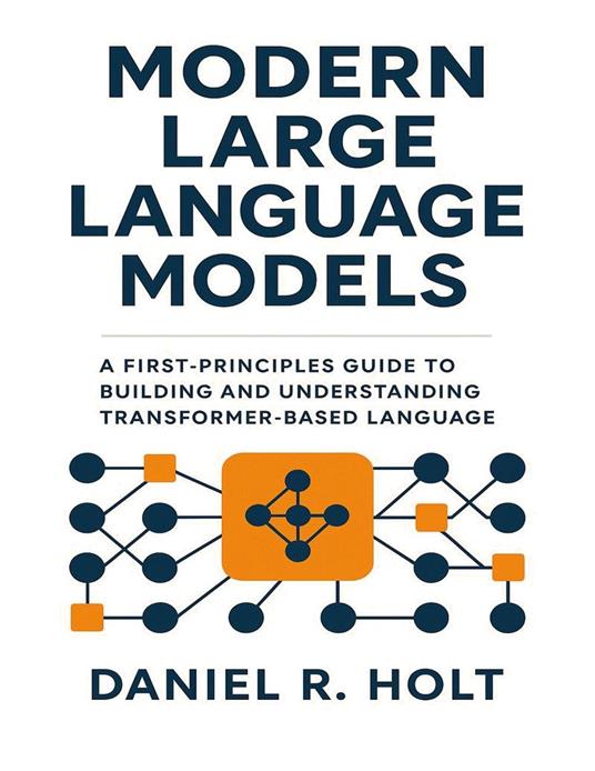 Modern Large Language Models: A First-Principles Guide to Building and Understanding Transformer-Based Language Models