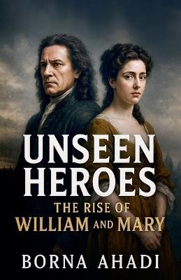 Unseen Heroes: The Rise of William and Mary - Borna Ahadi - cover