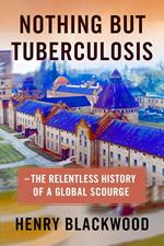 Nothing But Tuberculosis — The Relentless History of a Global Scourge : Understanding, Managing, and Overcoming the World’s Oldest Epidemic