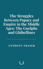 The Struggles Between Papacy and Empire in the Middle Ages: The Guelphs and Ghibellines
