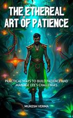The Ethereal Art of Patience: Practical Ways to Build Patience and Manage Life's Challenges