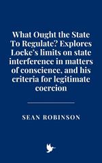 What Ought the State To Regulate? Explores Locke’s limits on state interference in matters of conscience, and his criteria for legitimate coercion