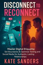 Disconnect to Reconnect Master Digital Etiquette: Set Boundaries & Optimize Texting and Social Media for Authentic, Lasting Relationships