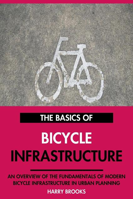 The Basics of Modern Bicycle Infrastructure: An Overview of the Fundamentals of Bicycle Infrastructure in Urban Planning.