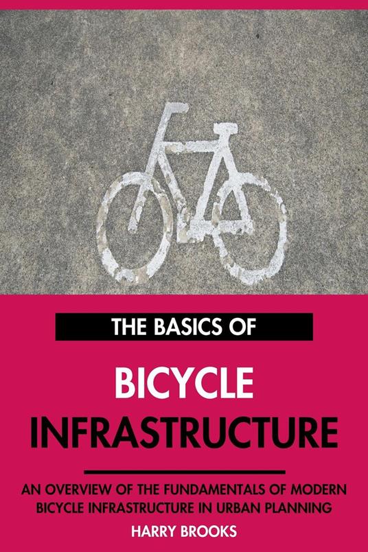 The Basics of Modern Bicycle Infrastructure: An Overview of the Fundamentals of Bicycle Infrastructure in Urban Planning.