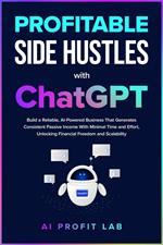 Profitable Side Hustles with ChatGPT: Build a Reliable, AI-Powered Business That Generates Consistent Passive Income With Minimal Time and Effort, Unlocking Financial Freedom and Scalability
