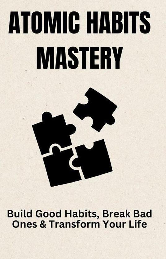 Atomic Habits Mastery: Build Good Habits, Break Bad Ones & Transform Your Life