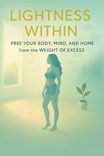 Lightness Within:: Free Your Body, Mind, and Home from the Weight of Excess