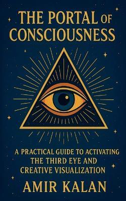 The Portal of Consciousness: A Practical Guide to Activating the Third Eye and Creative Visualization - Amir Kalan - cover