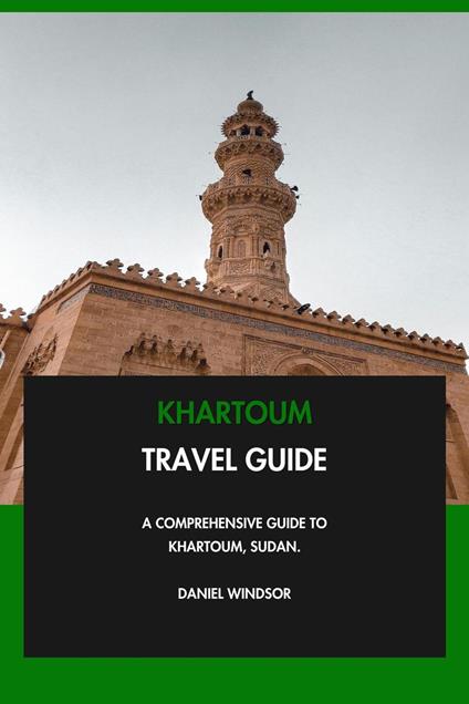 Khartoum Travel Guide: A Comprehensive Guide to Khartoum, Sudan.