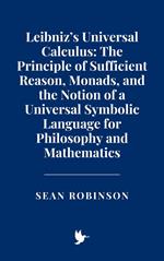 Leibniz’s Universal Calculus: The Principle of Sufficient Reason, Monads, and the Notion of a Universal Symbolic Language for Philosophy and Mathematics