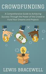 Crowdfunding: A Comprehensive Guide to Achieving Success Through the Power of the Crowd to Fund Your Dreams and Projects