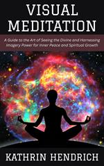 Visual Meditation: A Guide to the Art of Seeing the Divine and Harnessing Imagery Power for Inner Peace and Spiritual Growth