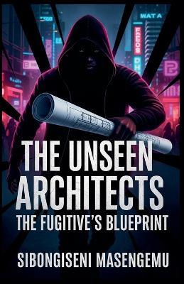 The Unseen Architects: The Fugitive Blueprint - Sibongiseni Masengemu - cover