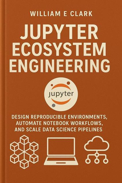 Jupyter Ecosystem Engineering: Design Reproducible Environments, Automate Notebook Workflows, and Scale Data Science Pipelines