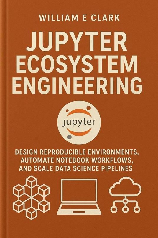 Jupyter Ecosystem Engineering: Design Reproducible Environments, Automate Notebook Workflows, and Scale Data Science Pipelines