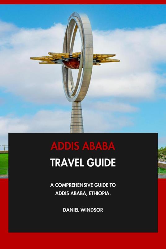 Addis Ababa Travel Guide: A Comprehensive Guide to Addis Ababa, Ethiopia.