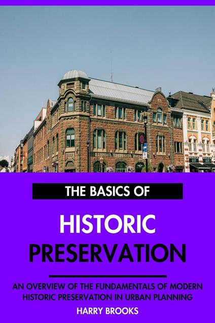 The Basics of Modern Historic Preservation: An Overview of the Fundamentals of Historic Preservation in Urban Planning.