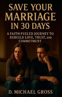Save Your Marriage in 30 Days: A Faith-Fueled Journey to Rebuild Love, Trust, and Commitment - D Michael Gross - cover