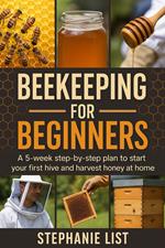 Beekeeping for Beginners: A 5-Week Step-by-Step Plan to Start Your First Hive and Harvest Honey at Home