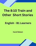 The 8:10 Train and Other Short Stories: English-B1 Learners