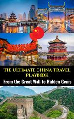 The Ultimate China Travel Playbook : From the Great Wall to Hidden Gems