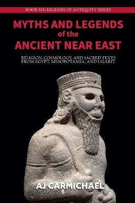 Myths and Legends of the Ancient Near East: Religion, Cosmology, and Sacred Texts from Egypt, Mesopotamia, and Ugarit - A J Carmichael - cover