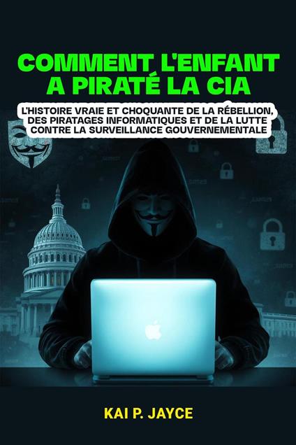 Comment l'enfant a Piraté la CIA : L'histoire Vraie et Choquante de la Rébellion, des Piratages Informatiques et de la Lutte Contre la Surveillance Gouvernementale