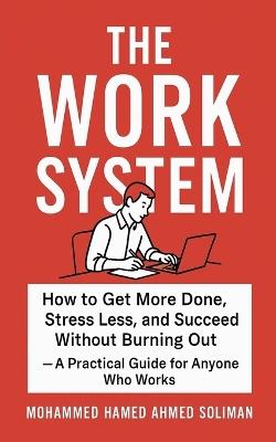 The Work System: How to Get More Done, Stress Less, and Succeed Without Burning Out - A Practical Guide for Anyone Who Works - Mohammed Hamed Ahmed Soliman - cover