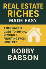 Real Estate Riches Made Easy: A Beginner’s Guide to Buying, Renting & Profiting from Property