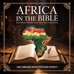 Africa in the Bible: Reclaiming the Roots of Faith and Knowledge