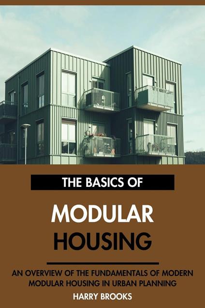The Basics of Modern Modular Housing: An Overview of the Fundamentals of Modular Housing in Urban Planning.