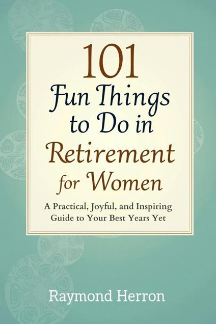 101 Fun Things to Do in Retirement for Women: A Practical, Joyful, and Inspiring Guide to Your Best Years Yet – The Perfect Gift for Grandmas, Moms, Sisters, Friends, & Coworkers