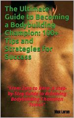 The Ultimate Guide to Becoming a Bodybuilding Champion: 100+ Tips and Strategies for Success