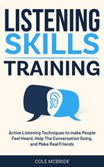 Listening Skills Training: Active Listening Techniques to Make People Feel Heard, Keep The Conversation Going, and Make Real Friends