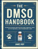 The DMSO Handbook: Evidence-Based Protocols for Chronic Pain, Acute Injuries, and Veterinary Care