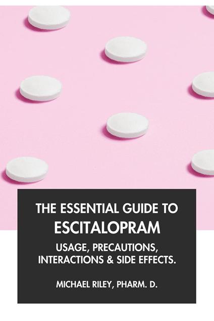 The Essential Guide to Escitalopram: Usage, Precautions, Interactions and Side Effects.