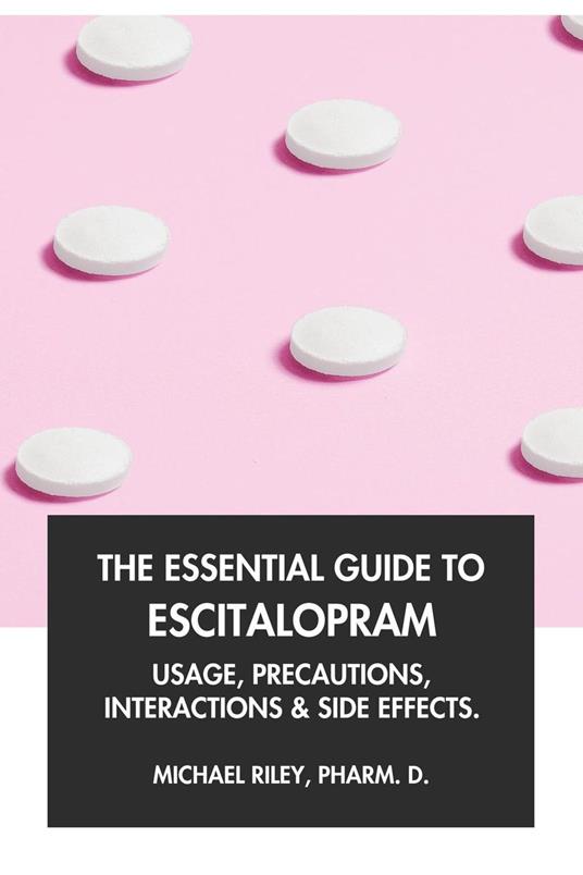 The Essential Guide to Escitalopram: Usage, Precautions, Interactions and Side Effects.
